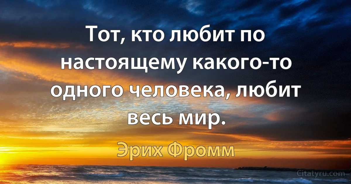 Тот, кто любит по настоящему какого-то одного человека, любит весь мир. (Эрих Фромм)