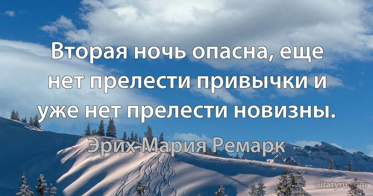 Вторая ночь опасна, еще нет прелести привычки и уже нет прелести новизны. (Эрих Мария Ремарк)