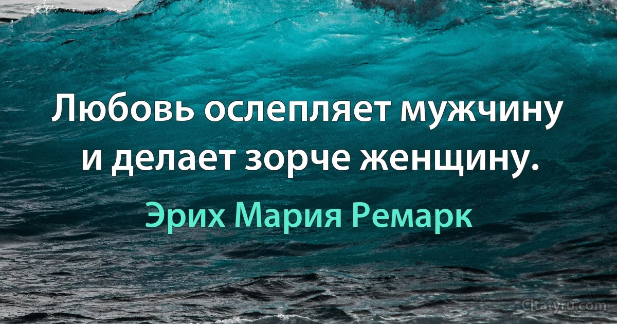 Любовь ослепляет мужчину и делает зорче женщину. (Эрих Мария Ремарк)