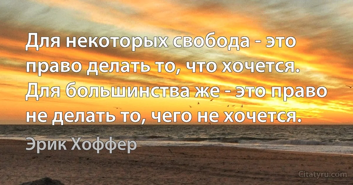 Для некоторых свобода - это право делать то, что хочется. Для большинства же - это право не делать то, чего не хочется. (Эрик Хоффер)