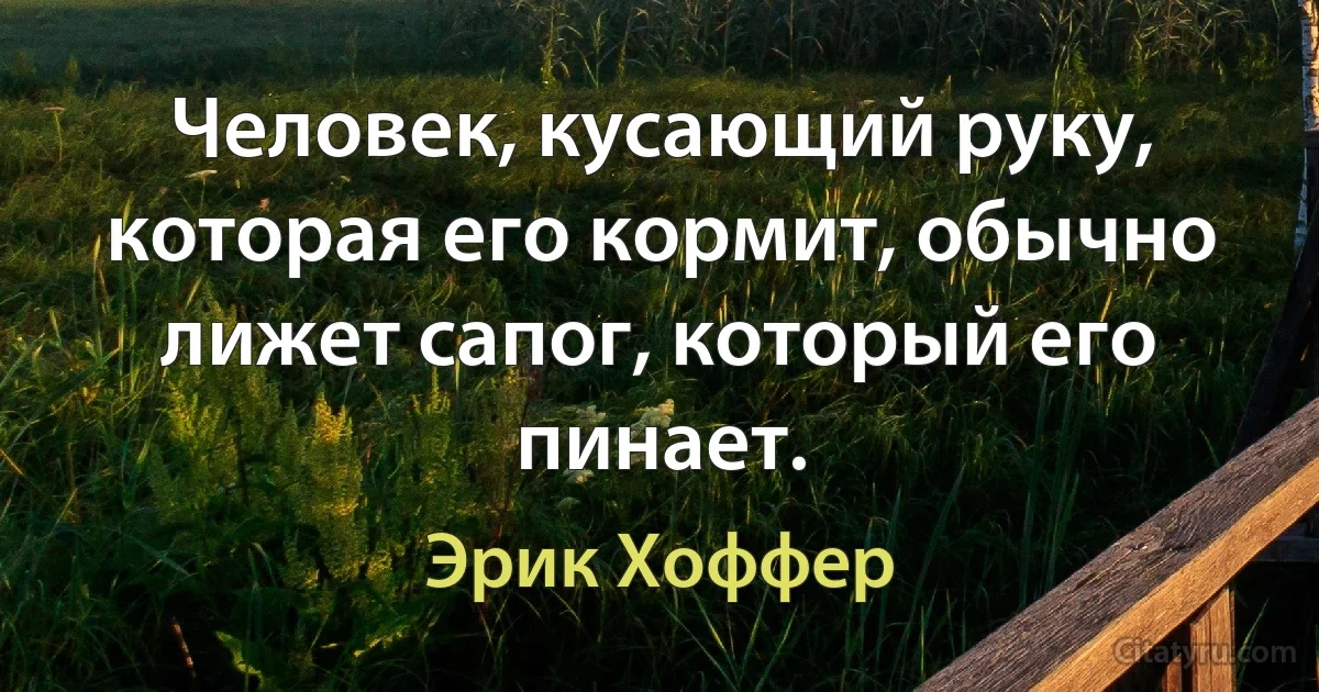 Человек, кусающий руку, которая его кормит, обычно лижет сапог, который его пинает. (Эрик Хоффер)