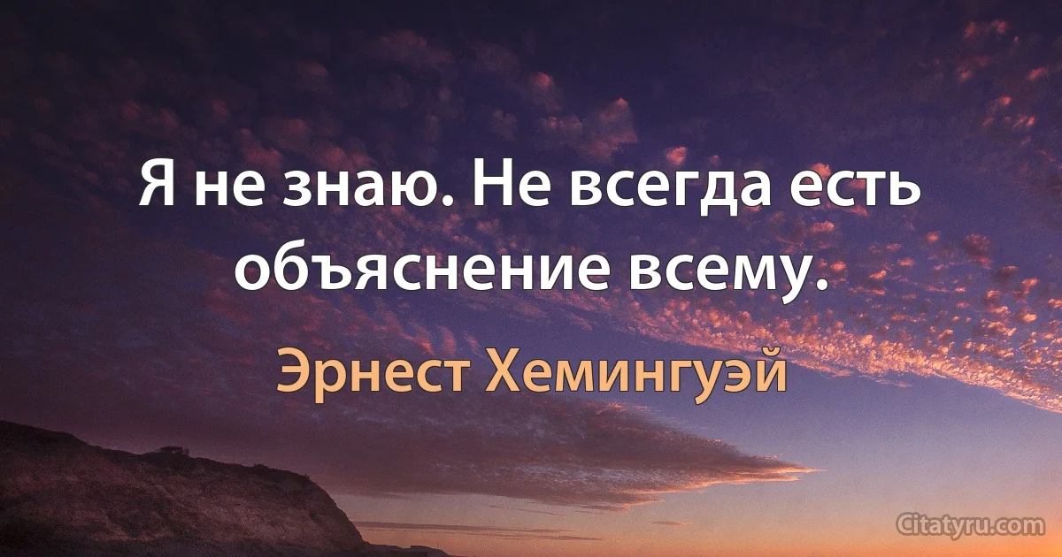 Я не знаю. Не всегда есть объяснение всему. (Эрнест Хемингуэй)