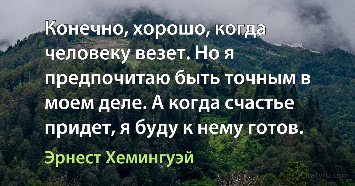 Конечно, хорошо, когда человеку везет. Но я предпочитаю быть точным в моем деле. А когда счастье придет, я буду к нему готов. (Эрнест Хемингуэй)