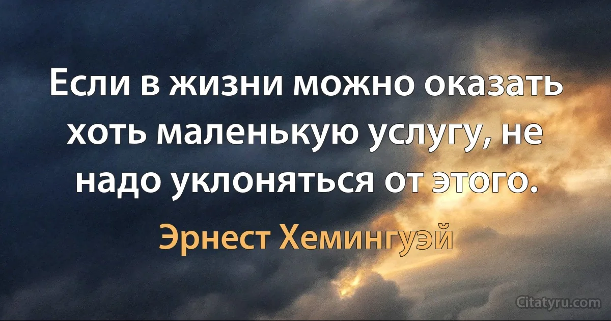 Если в жизни можно оказать хоть маленькую услугу, не надо уклоняться от этого. (Эрнест Хемингуэй)