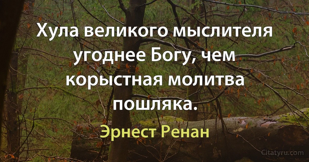 Хула великого мыслителя угоднее Богу, чем корыстная молитва пошляка. (Эрнест Ренан)