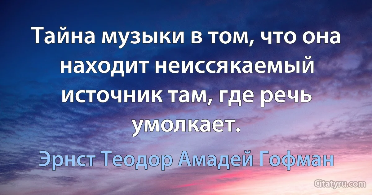 Тайна музыки в том, что она находит неиссякаемый источник там, где речь умолкает. (Эрнст Теодор Амадей Гофман)