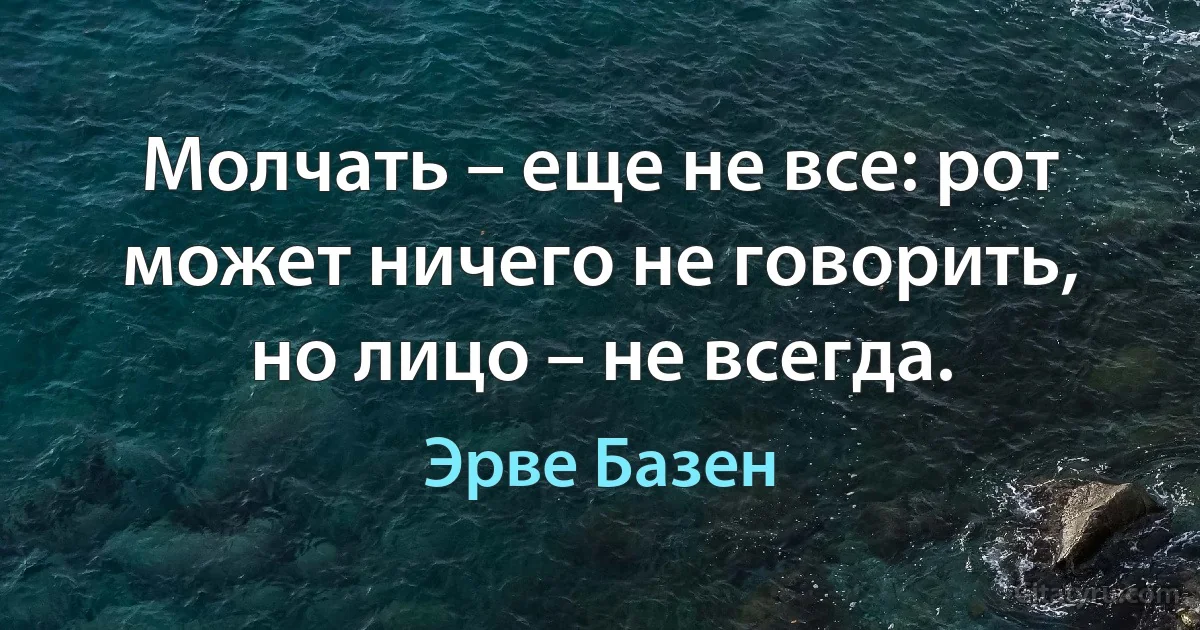 Молчать – еще не все: рот может ничего не говорить, но лицо – не всегда. (Эрве Базен)