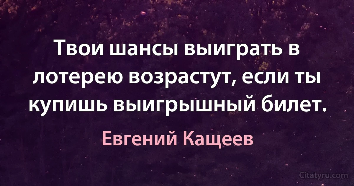 Твои шансы выиграть в лотерею возрастут, если ты купишь выигрышный билет. (Евгений Кащеев)