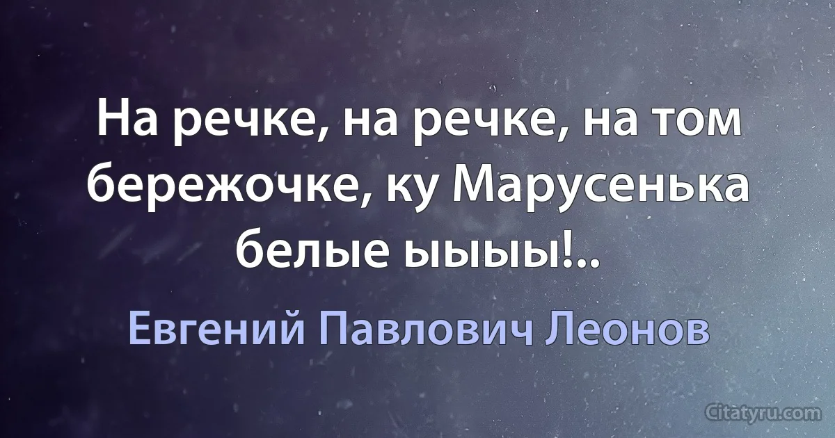 На речке, на речке, на том бережочке, ку Марусенька белые ыыыы!.. (Евгений Павлович Леонов)