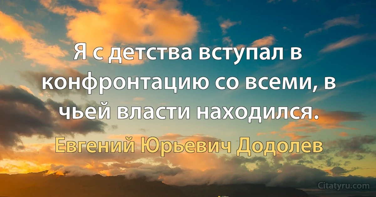 Я с детства вступал в конфронтацию со всеми, в чьей власти находился. (Евгений Юрьевич Додолев)