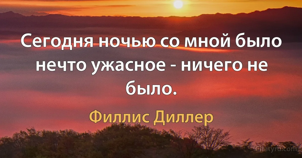 Сегодня ночью со мной было нечто ужасное - ничего не было. (Филлис Диллер)