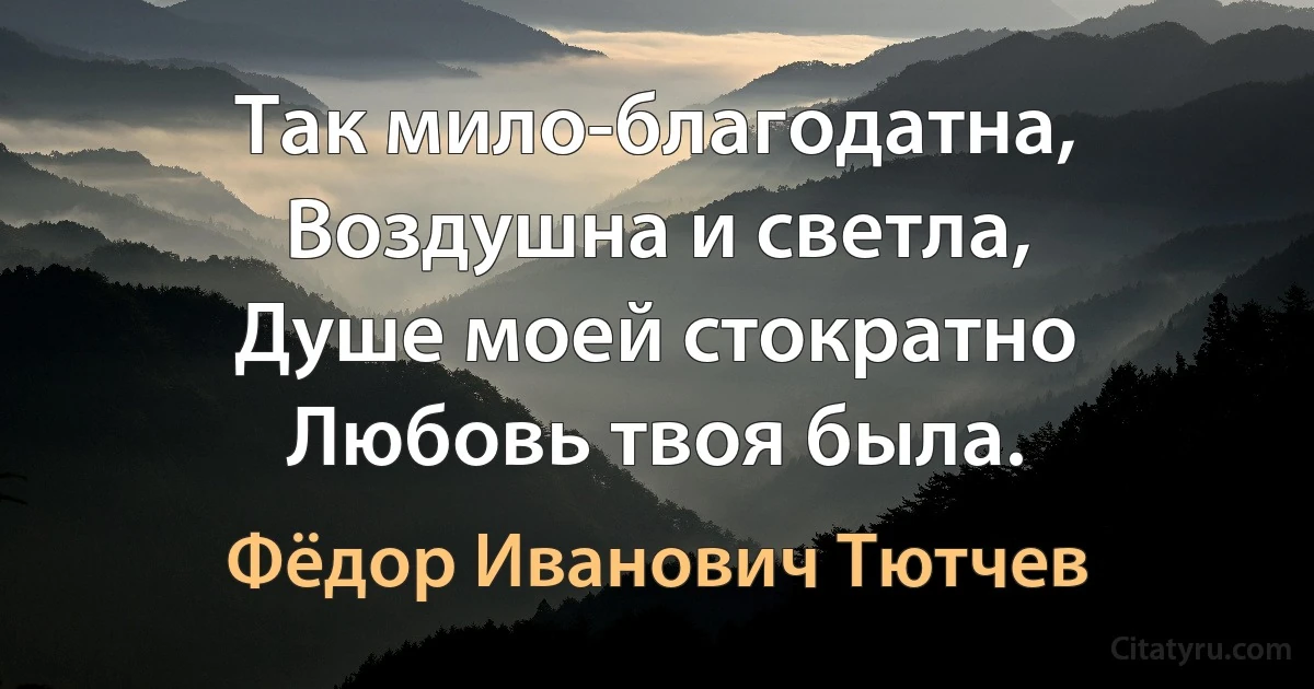 Так мило-благодатна,
Воздушна и светла,
Душе моей стократно
Любовь твоя была. (Фёдор Иванович Тютчев)