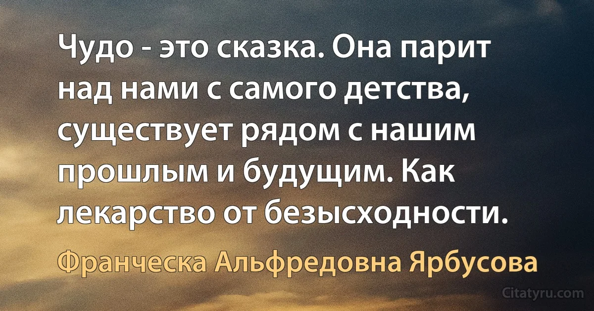 Чудо - это сказка. Она парит над нами с самого детства, существует рядом с нашим прошлым и будущим. Как лекарство от безысходности. (Франческа Альфредовна Ярбусова)