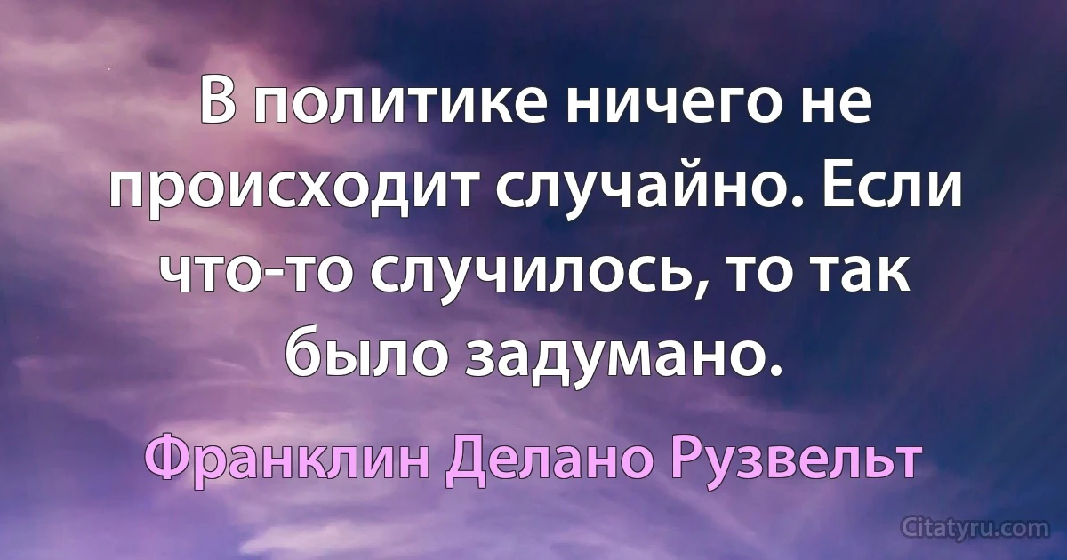 В политике ничего не происходит случайно. Если что-то случилось, то так было задумано. (Франклин Делано Рузвельт)