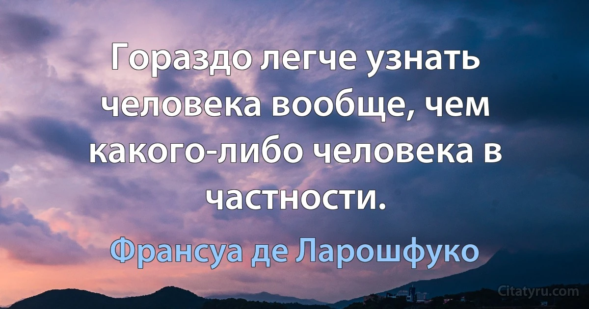 Гораздо легче узнать человека вообще, чем какого-либо человека в частности. (Франсуа де Ларошфуко)