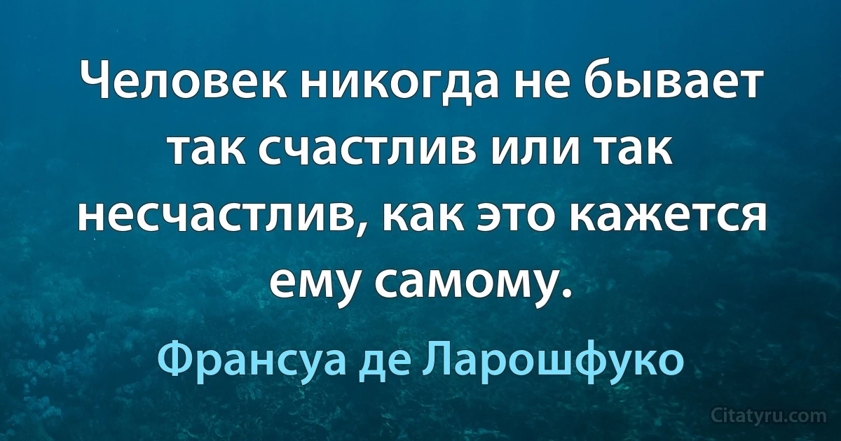 Человек никогда не бывает так счастлив или так несчастлив, как это кажется ему самому. (Франсуа де Ларошфуко)