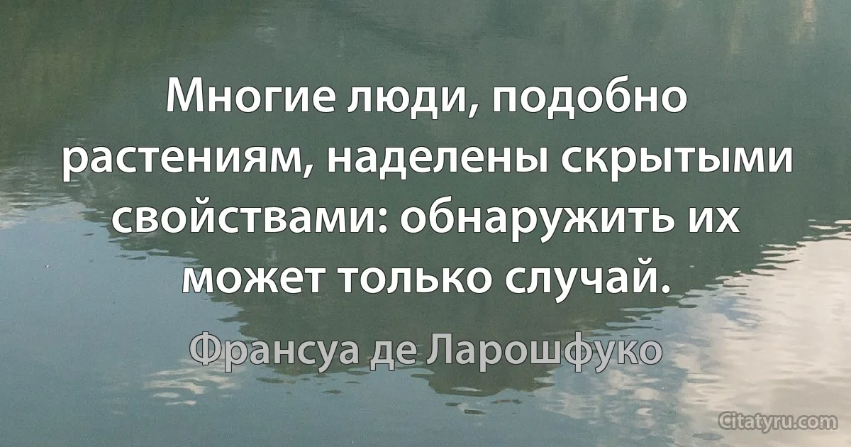 Многие люди, подобно растениям, наделены скрытыми свойствами: обнаружить их может только случай. (Франсуа де Ларошфуко)