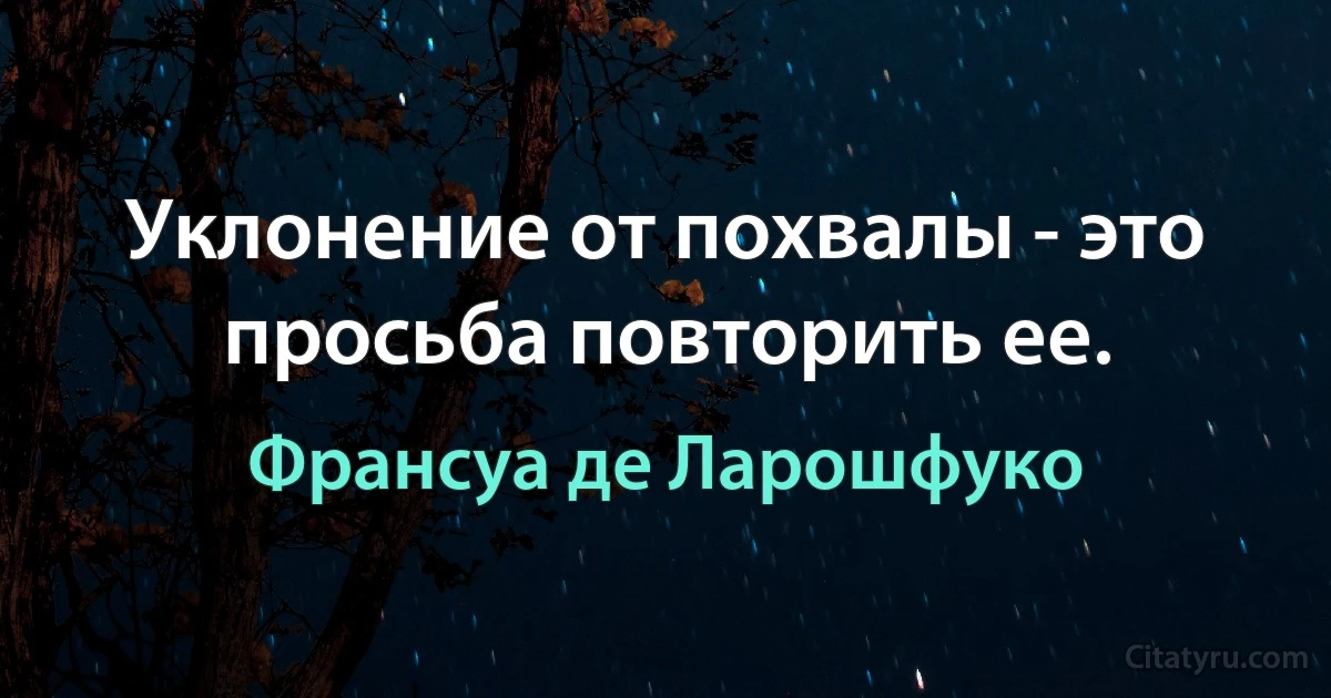 Уклонение от похвалы - это просьба повторить ее. (Франсуа де Ларошфуко)