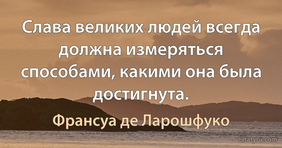 Слава великих людей всегда должна измеряться способами, какими она была достигнута. (Франсуа де Ларошфуко)