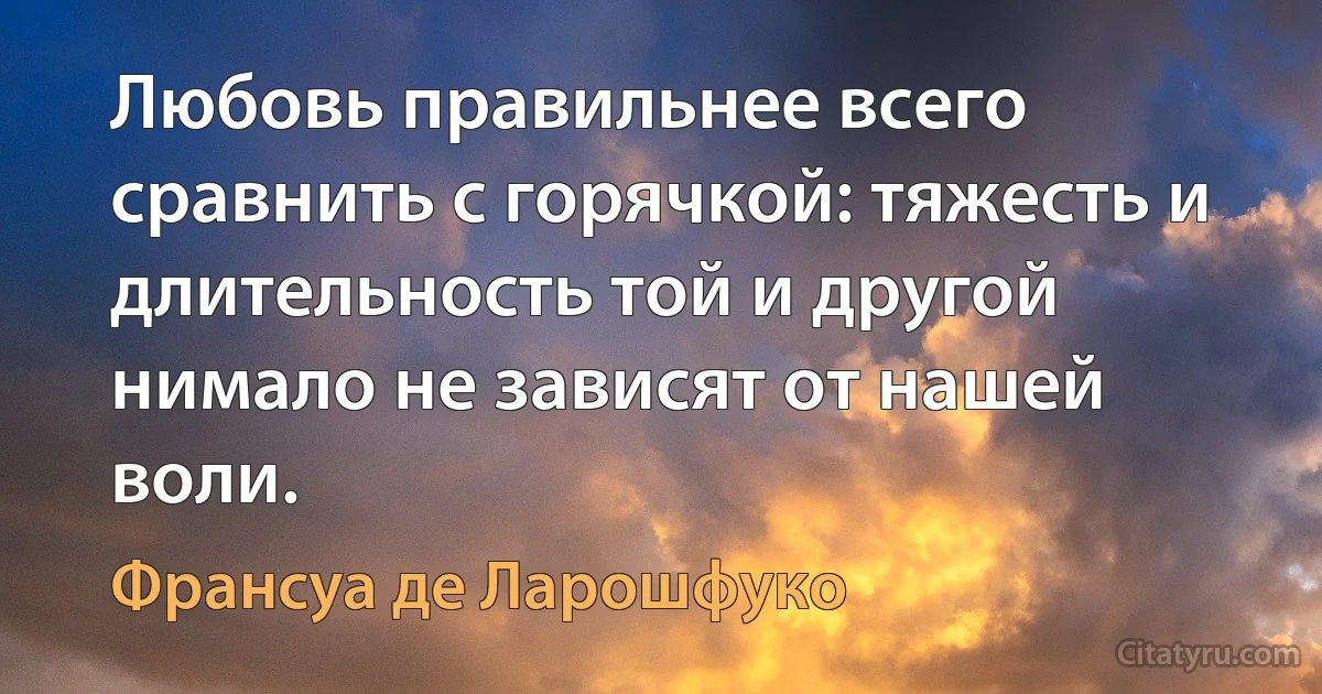 Любовь правильнее всего сравнить с горячкой: тяжесть и длительность той и другой нимало не зависят от нашей воли. (Франсуа де Ларошфуко)