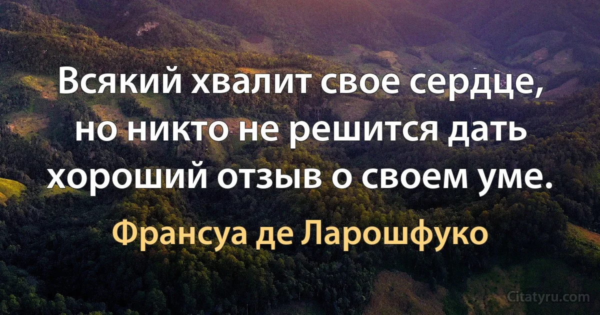 Всякий хвалит свое сердце, но никто не решится дать хороший отзыв о своем уме. (Франсуа де Ларошфуко)