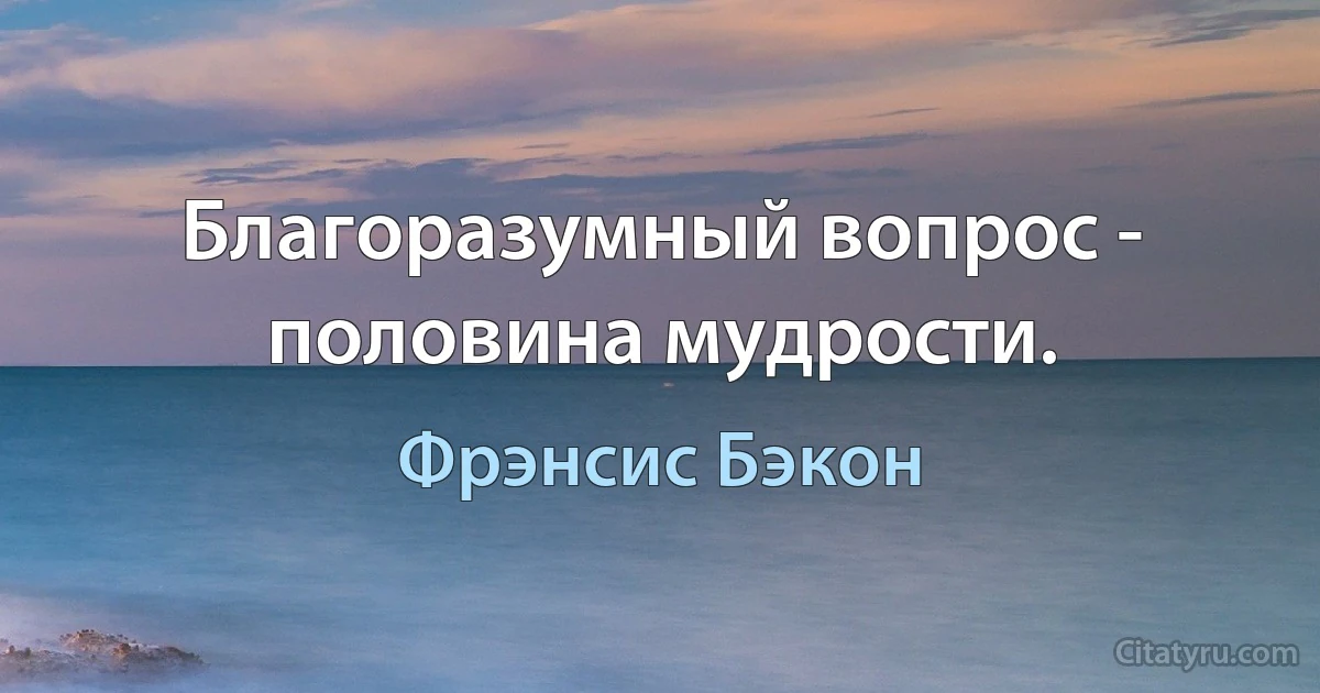 Благоразумный вопрос - половина мудрости. (Фрэнсис Бэкон)