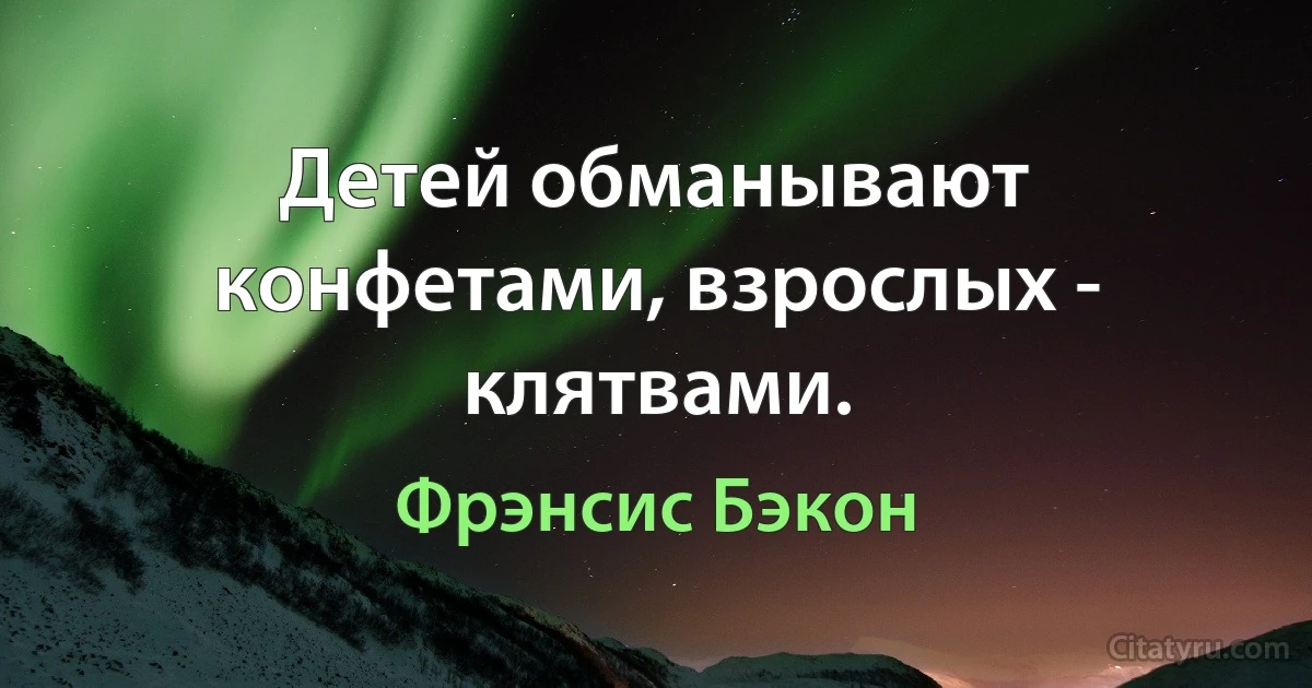 Детей обманывают конфетами, взрослых - клятвами. (Фрэнсис Бэкон)