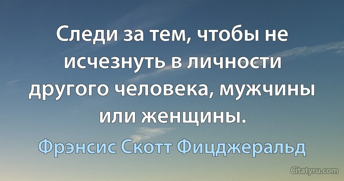 Следи за тем, чтобы не исчезнуть в личности другого человека, мужчины или женщины. (Фрэнсис Скотт Фицджеральд)