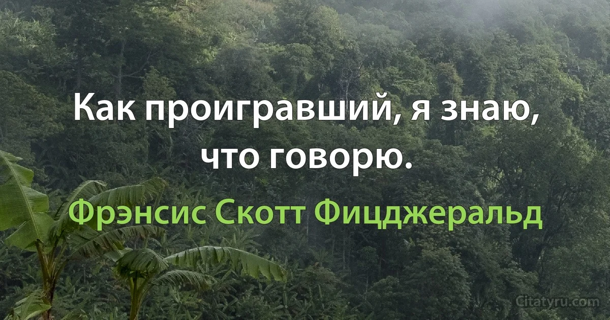 Как проигравший, я знаю, что говорю. (Фрэнсис Скотт Фицджеральд)