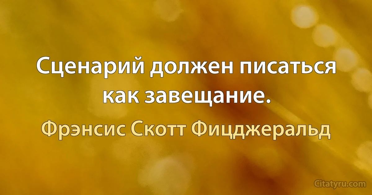 Сценарий должен писаться как завещание. (Фрэнсис Скотт Фицджеральд)