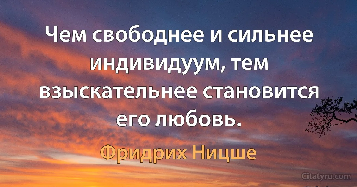 Чем свободнее и сильнее индивидуум, тем взыскательнее становится его любовь. (Фридрих Ницше)