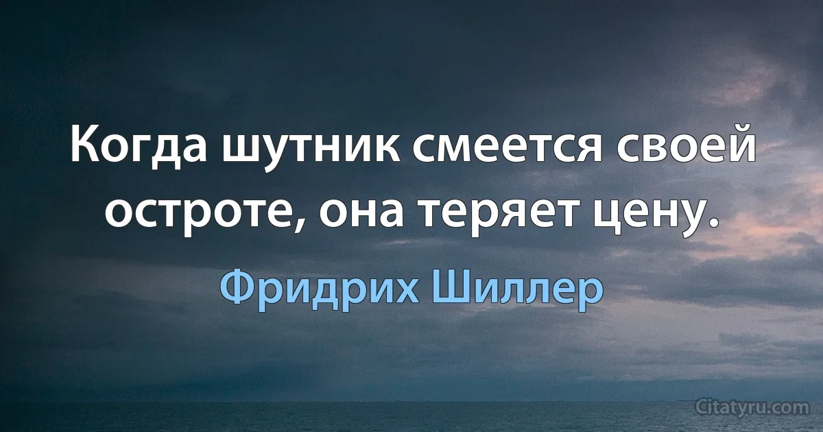 Когда шутник смеется своей остроте, она теряет цену. (Фридрих Шиллер)