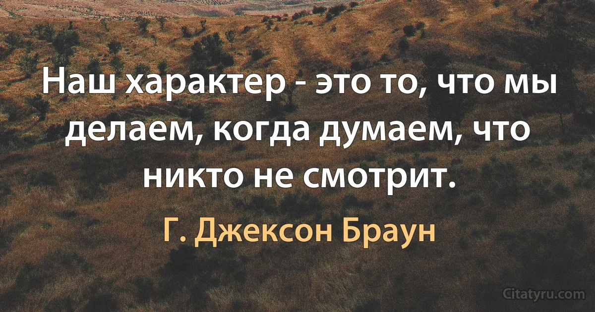 Наш характер - это то, что мы делаем, когда думаем, что никто не смотрит. (Г. Джексон Браун)