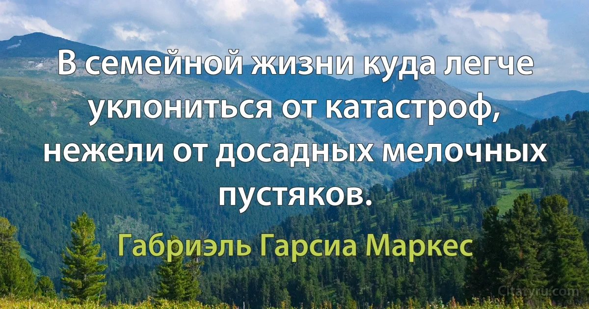 В семейной жизни куда легче уклониться от катастроф, нежели от досадных мелочных пустяков. (Габриэль Гарсиа Маркес)