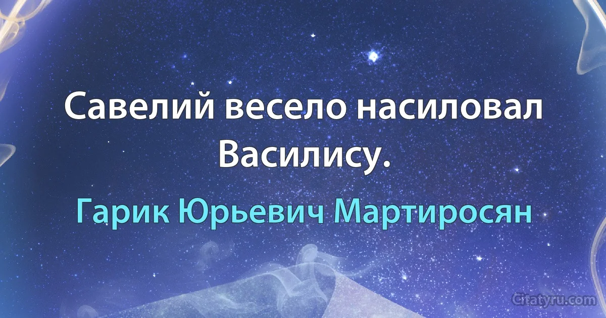 Савелий весело насиловал Василису. (Гарик Юрьевич Мартиросян)