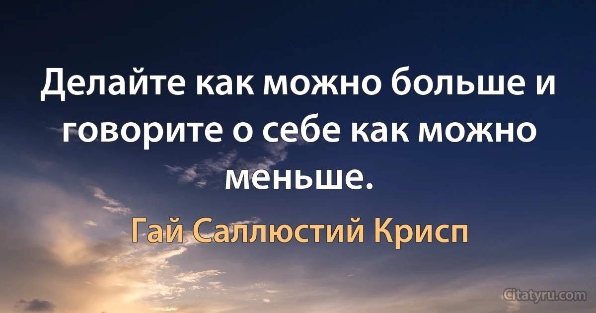 Делайте как можно больше и говорите о себе как можно меньше. (Гай Саллюстий Крисп)