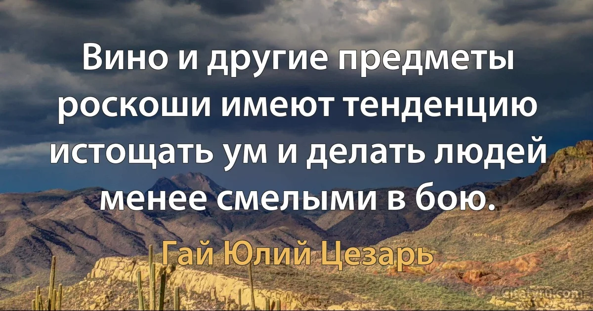 Вино и другие предметы роскоши имеют тенденцию истощать ум и делать людей менее смелыми в бою. (Гай Юлий Цезарь)