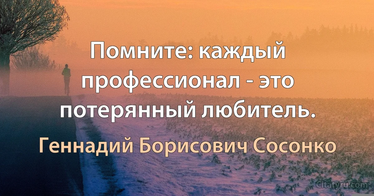 Помните: каждый профессионал - это потерянный любитель. (Геннадий Борисович Сосонко)