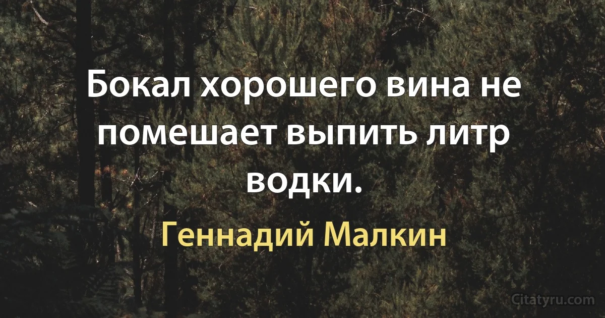 Бокал хорошего вина не помешает выпить литр водки. (Геннадий Малкин)