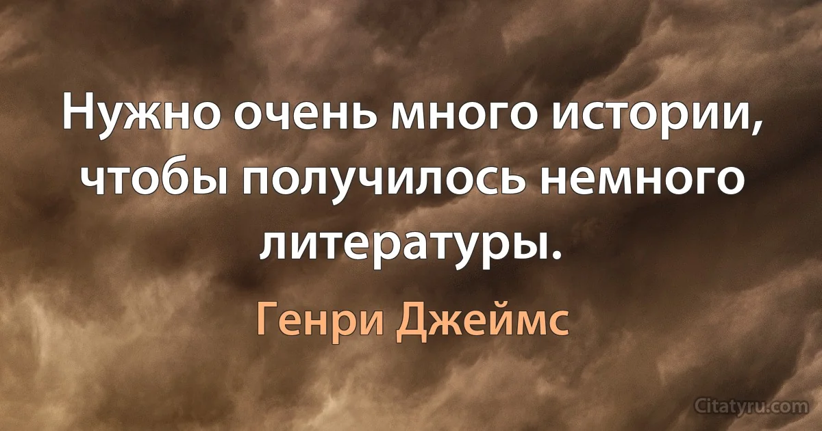 Нужно очень много истории, чтобы получилось немного литературы. (Генри Джеймс)