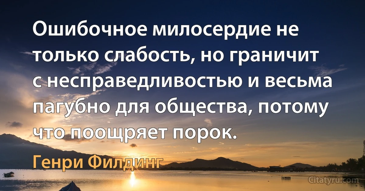 Ошибочное милосердие не только слабость, но граничит с несправедливостью и весьма пагубно для общества, потому что поощряет порок. (Генри Филдинг)