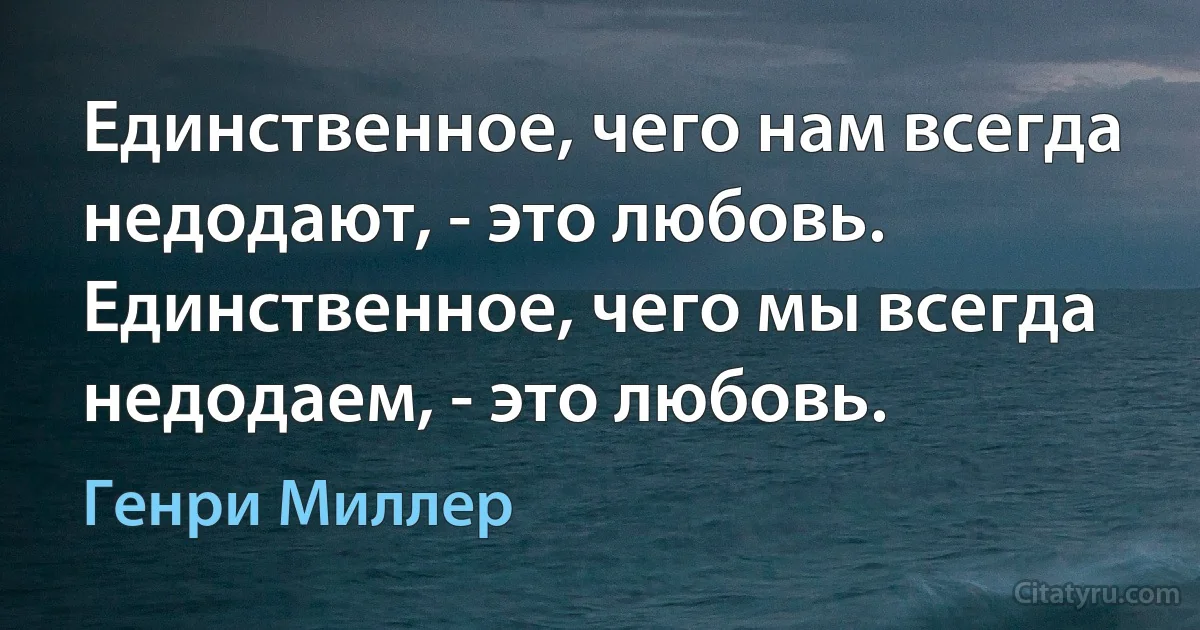 Единственное, чего нам всегда недодают, - это любовь. Единственное, чего мы всегда недодаем, - это любовь. (Генри Миллер)