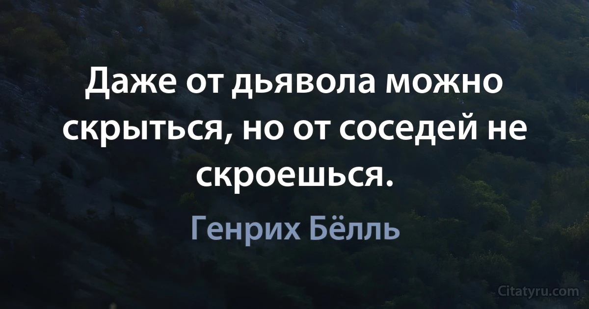 Даже от дьявола можно скрыться, но от соседей не скроешься. (Генрих Бёлль)