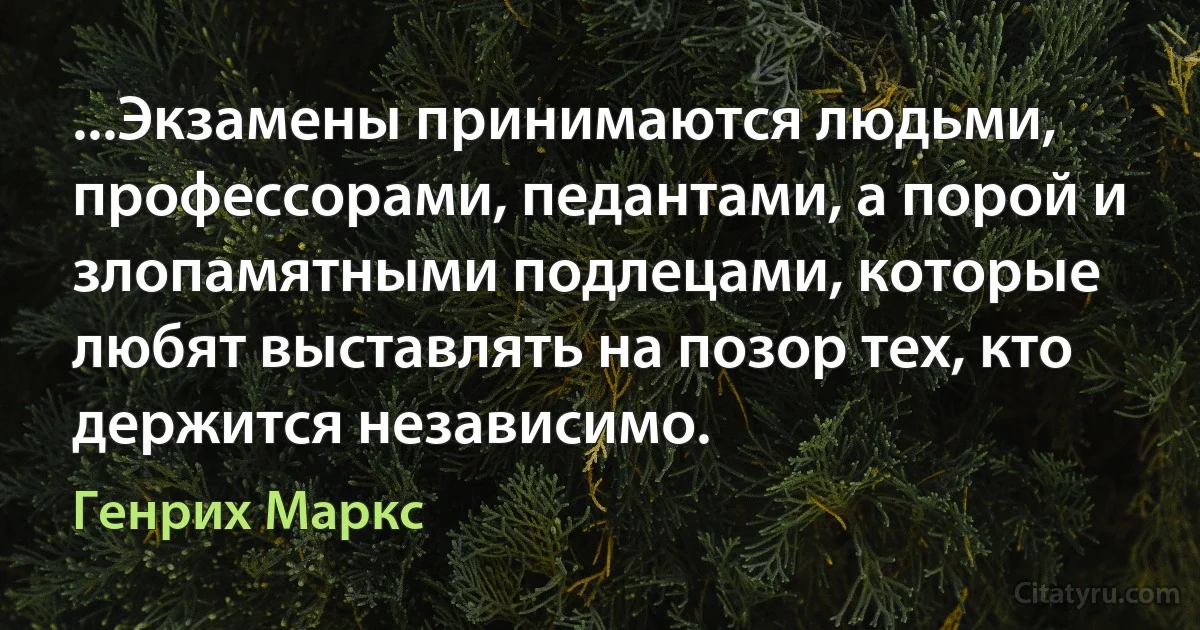 ...Экзамены принимаются людьми, профессорами, педантами, а порой и злопамятными подлецами, которые любят выставлять на позор тех, кто держится независимо. (Генрих Маркс)