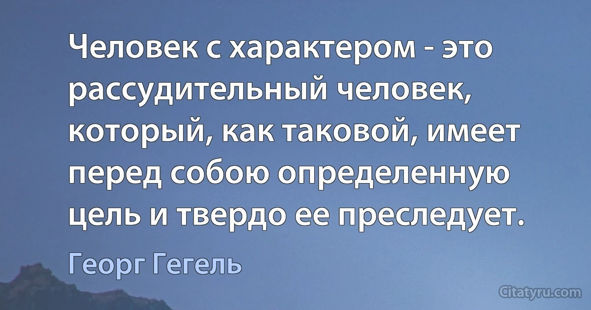 Человек с характером - это рассудительный человек, который, как таковой, имеет перед собою определенную цель и твердо ее преследует. (Георг Гегель)