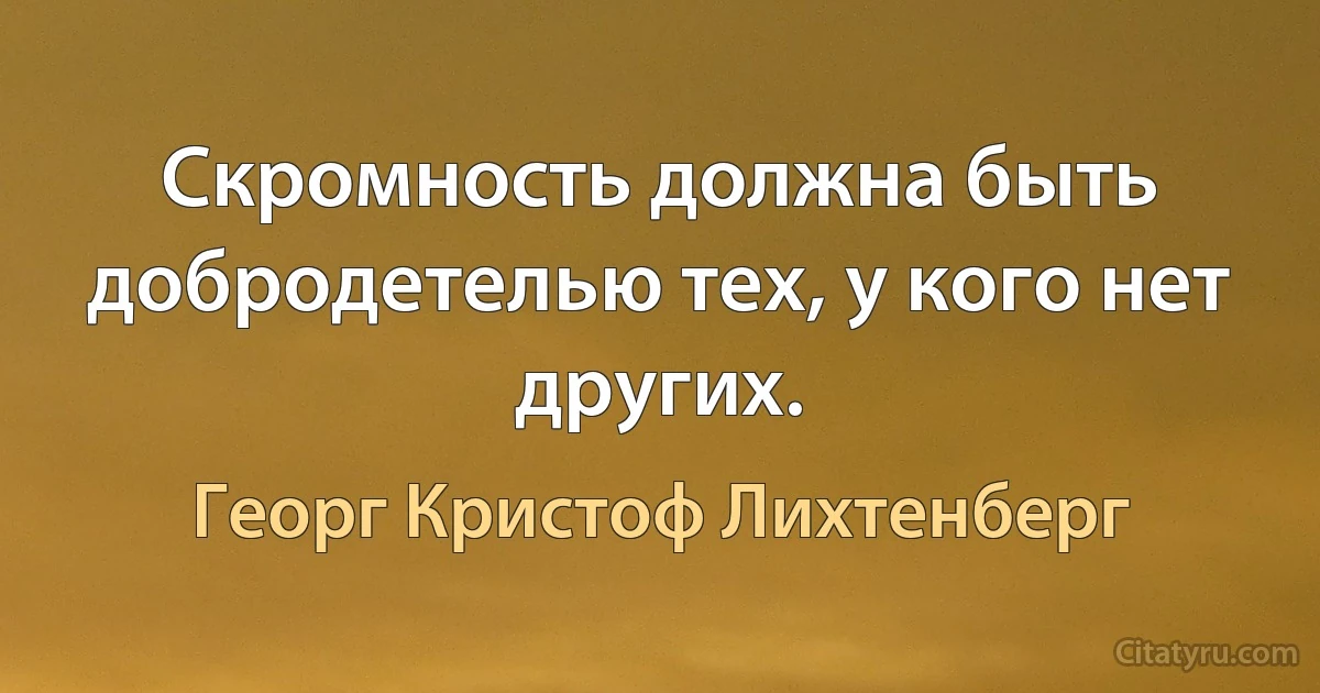 Скромность должна быть добродетелью тех, у кого нет других. (Георг Кристоф Лихтенберг)