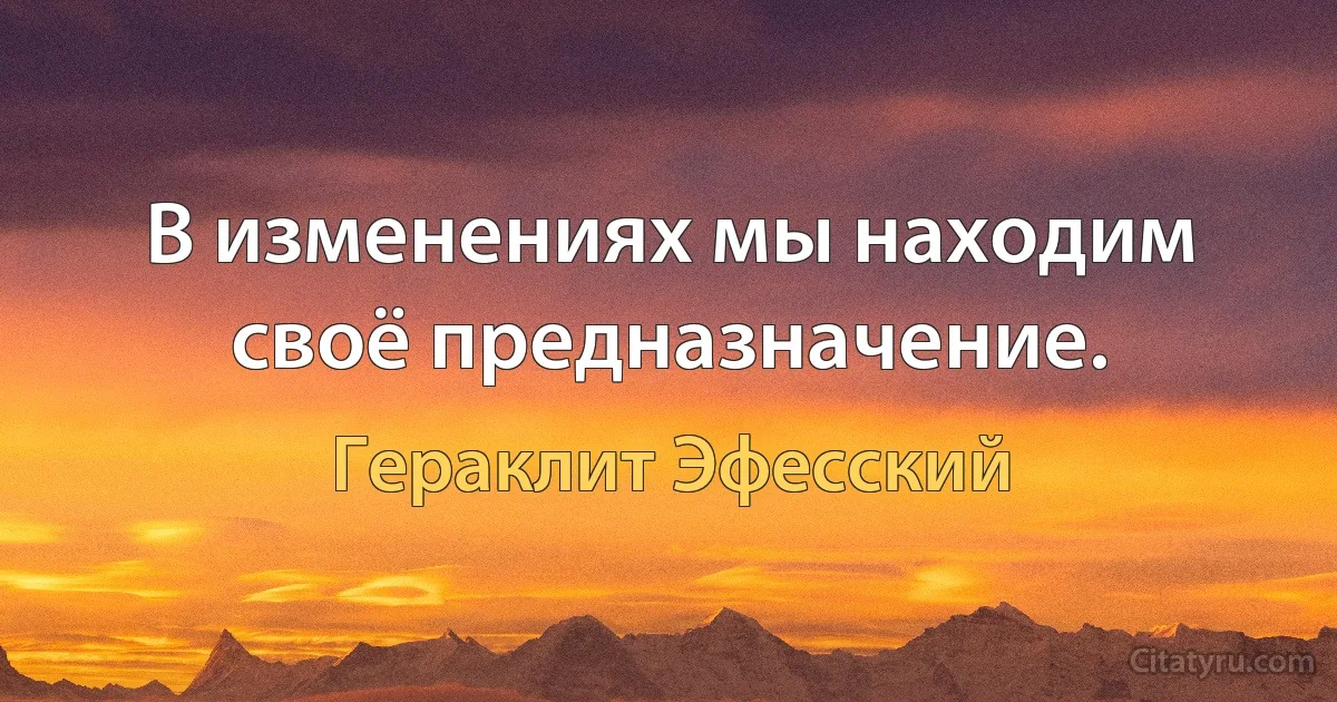 В изменениях мы находим своё предназначение. (Гераклит Эфесский)