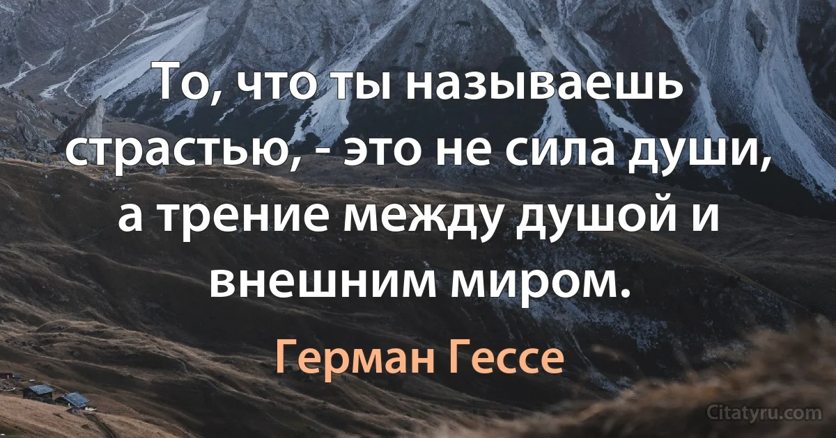 То, что ты называешь страстью, - это не сила души, а трение между душой и внешним миром. (Герман Гессе)