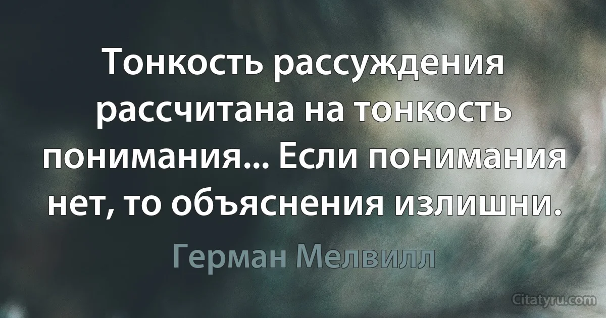 Тонкость рассуждения рассчитана на тонкость понимания... Если понимания нет, то объяснения излишни. (Герман Мелвилл)