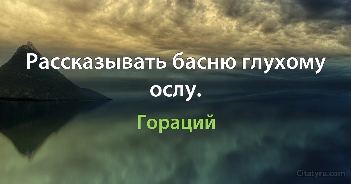 Рассказывать басню глухому ослу. (Гораций)